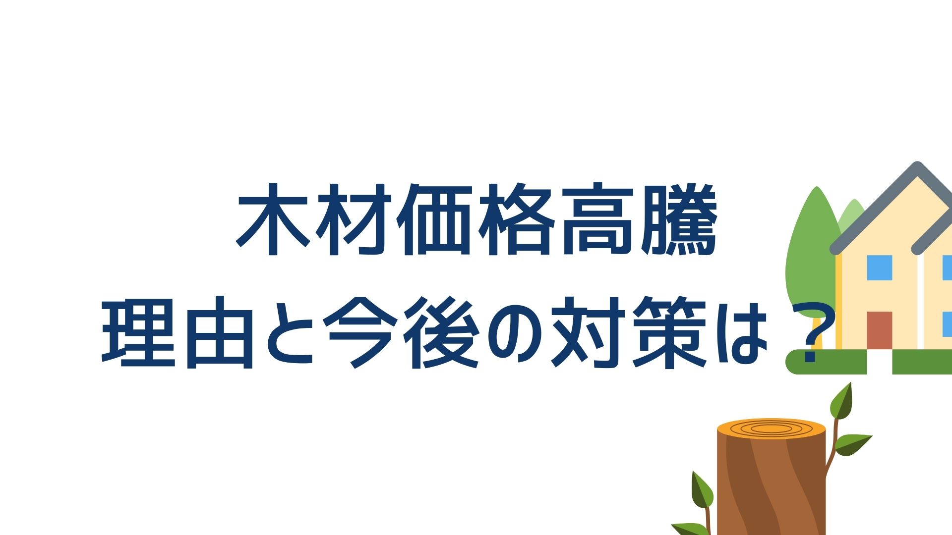 木材価格の高騰は当面解消されない その理由と今後のマイホーム計画を解説します イエ家いえ